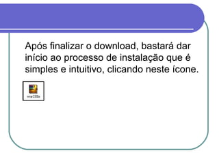 Após finalizar o download, bastará dar
início ao processo de instalação que é
simples e intuitivo, clicando neste ícone.

 