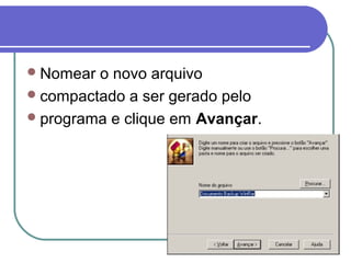  Nomear

o novo arquivo
 compactado a ser gerado pelo
 programa e clique em Avançar.

 
