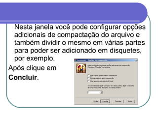 Nesta janela você pode configurar opções
adicionais de compactação do arquivo e
também dividir o mesmo em várias partes
para poder ser adicionado em disquetes,
por exemplo.
Após clique em
Concluir.

 