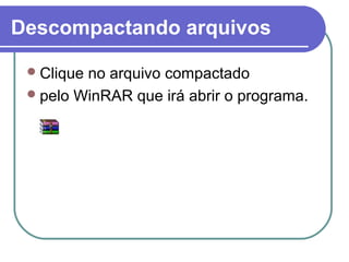Descompactando arquivos
 Clique

no arquivo compactado
 pelo WinRAR que irá abrir o programa.

 