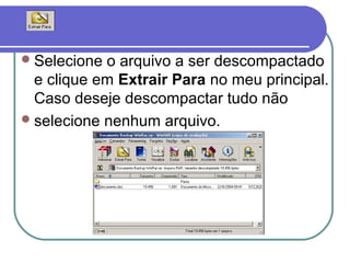  Selecione

o arquivo a ser descompactado
e clique em Extrair Para no meu principal.
Caso deseje descompactar tudo não
 selecione nenhum arquivo.

 