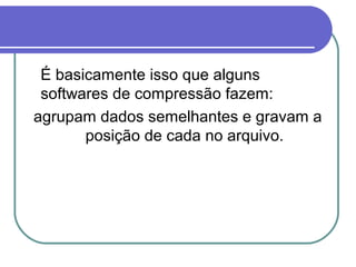 É basicamente isso que alguns
softwares de compressão fazem:
agrupam dados semelhantes e gravam a
posição de cada no arquivo.

 
