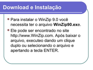 Download e Instalação
 Para

instalar o WinZip 9.0 você
necessita ter o arquivo WinZip90.exe.
 Ele pode ser encontrado no site
http://www.WinZip.com. Após baixar o
arquivo, executeo dando um clique
duplo ou selecionando o arquivo e
apertando a tecla ENTER.

 