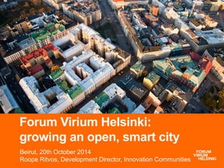 Forum Virium Helsinki: 
growing an open, smart city 
Beirut, 20th October 2014 
Roope Ritvos, Development Director, Innovation Communities 
 