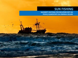 SUN FISHING FF
SISTEMA ECOLOGICO PER RECUPERO RETI DA
PESCA ALIMENTATO DA ENERGIA SOLARE
SALPARETI (SISTEMA PER RECUPERO RETI DA
PESCA) ALIMENTATO DA ENERGIA SOLARE
 