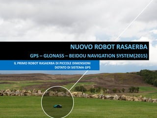 NUOVO ROBOT RASAERBA
GPS – GLONASS – BEIDOU NAVIGATION SYSTEM(2015)
SISTEMA ECOLOGICO PER RECUPERO RETI DA
PESCA ALIMENTATO DA ENERGIA SOLARE
IL PRIMO ROBOT RASAERBA DI PICCOLE DIMENSIONI
DOTATO DI SISTEMA GPS
 