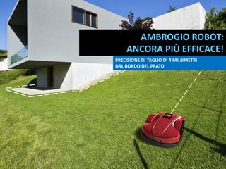 AMBROGIO ROBOT:
ANCORA PIÙ EFFICACE!
PRECISIONE DI TAGLIO DI 4 MILLIMETRI
DAL BORDO DEL PRATO
 