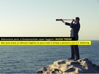 Attenzione però: è fondamentale saper leggere i NUOVI TREND
Non puoi avere un domani migliore se passi tutto il tempo a pensare a ieri-C.F. Kettering
 