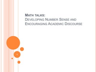 MATH TALKS:
DEVELOPING NUMBER SENSE AND
ENCOURAGING ACADEMIC DISCOURSE
1
 
