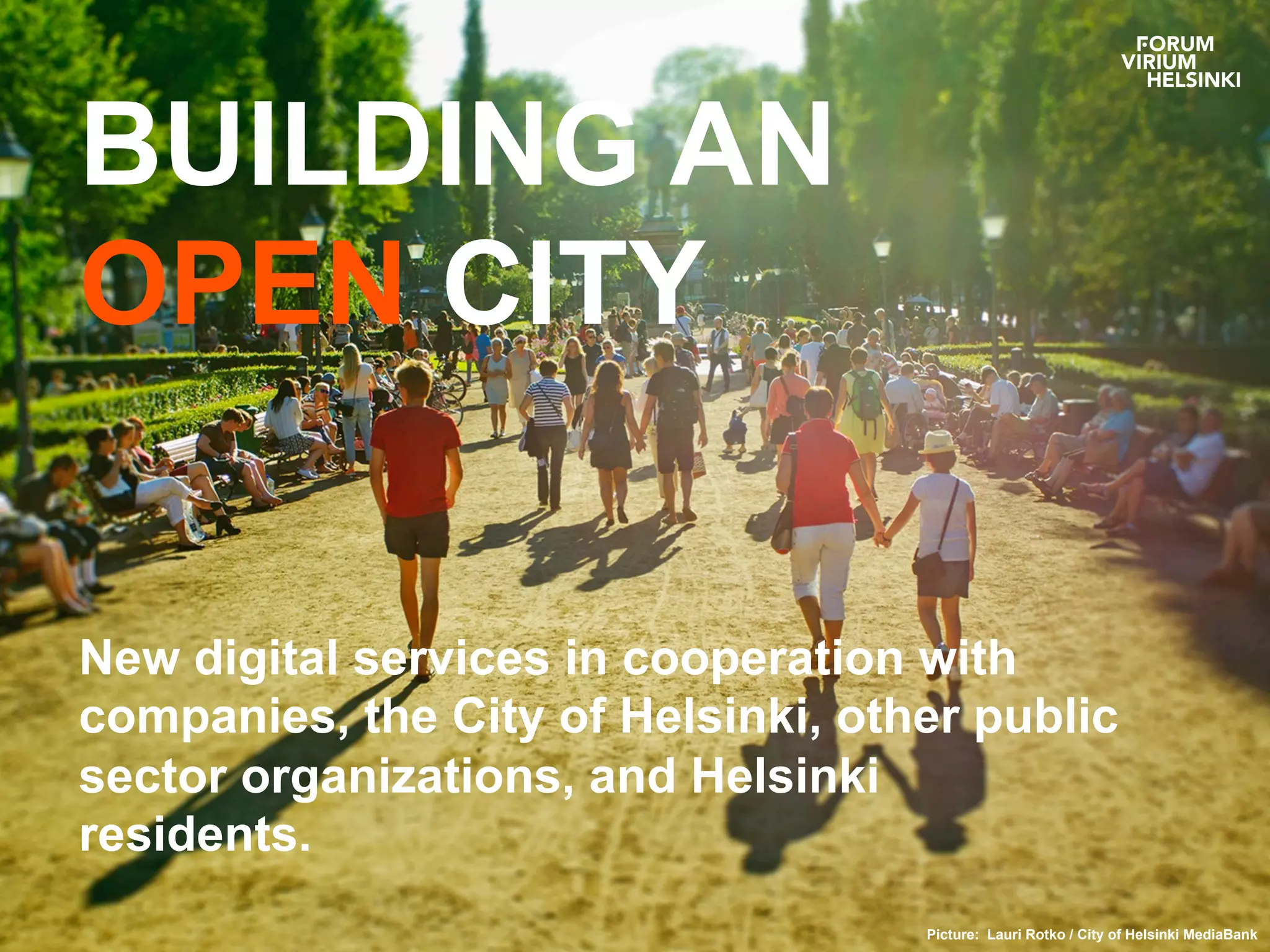 BUILDING AN
OPEN CITY
New digital services in cooperation with
companies, the City of Helsinki, other public
sector organizations, and Helsinki
residents.
Picture: Lauri Rotko / City of Helsinki MediaBank
