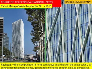 TORRE DE TELEFÓNICA DIAGONAL ZERO ZERO - 2010 Estudi Massip-Bosch Arquitectes SL Fachada : vidrio serigrafiado (8 mm) contribuye a la difusión de la luz solar y al control del deslumbramiento, generando interiores de gran calidad perceptiva. BARCELONA (ESPAÑA) 