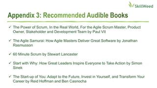  The Power of Scrum, In the Real World, For the Agile Scrum Master, Product
Owner, Stakeholder and Development Team by Paul VII
 The Agile Samurai: How Agile Masters Deliver Great Software by Jonathan
Rasmusson
 60 Minute Scrum by Stewart Lancaster
 Start with Why: How Great Leaders Inspire Everyone to Take Action by Simon
Sinek
 The Start-up of You: Adapt to the Future, Invest in Yourself, and Transform Your
Career by Reid Hoffman and Ben Casnocha
 