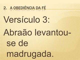 2. A OBEDIÊNCIA DA FÉ
Versículo 3:
Abraão levantou-
se de
madrugada.
 