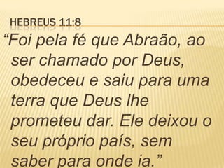 HEBREUS 11:8
“Foi pela fé que Abraão, ao
ser chamado por Deus,
obedeceu e saiu para uma
terra que Deus lhe
prometeu dar. Ele deixou o
seu próprio país, sem
saber para onde ia.”
 