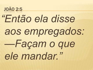 JOÃO 2:5
“Então ela disse
aos empregados:
—Façam o que
ele mandar.”
 