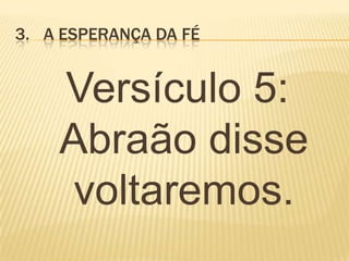 3. A ESPERANÇA DA FÉ
Versículo 5:
Abraão disse
voltaremos.
 