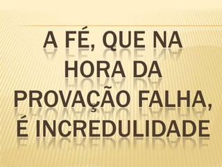 A FÉ, QUE NA
HORA DA
PROVAÇÃO FALHA,
É INCREDULIDADE
 