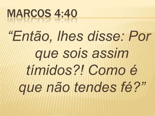 MARCOS 4:40
“Então, lhes disse: Por
que sois assim
tímidos?! Como é
que não tendes fé?”
 