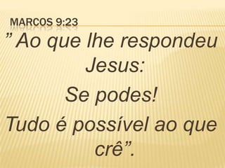MARCOS 9:23
” Ao que lhe respondeu
Jesus:
Se podes!
Tudo é possível ao que
crê”.
 
