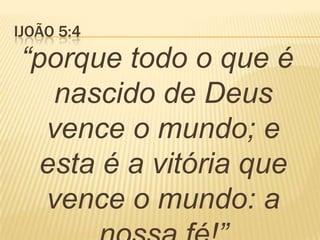 IJOÃO 5:4
“porque todo o que é
nascido de Deus
vence o mundo; e
esta é a vitória que
vence o mundo: a
 