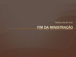 Tenha uma fé viva!
FIM DA MINISTRAÇÃO
 
