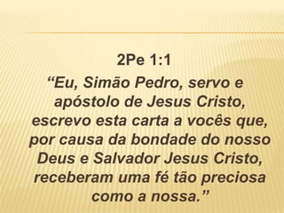 2Pe 1:1
“Eu, Simão Pedro, servo e
apóstolo de Jesus Cristo,
escrevo esta carta a vocês que,
por causa da bondade do nosso
Deus e Salvador Jesus Cristo,
receberam uma fé tão preciosa
como a nossa.”
 