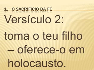 1. O SACRIFÍCIO DA FÉ
Versículo 2:
toma o teu filho
– oferece-o em
holocausto.
 