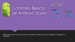 Controles Básicos
de Android Studio
Está compuesto por los TextView, EditText, CheckBox, RadioButton, Button, ToggleButton, ImageButton e
ImageView.
 