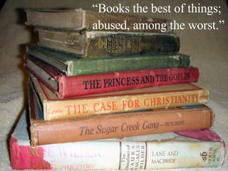 “ Books the best of things; abused, among the worst.” 