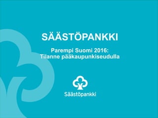 SÄÄSTÖPANKKI
Parempi Suomi 2016:
Tilanne pääkaupunkiseudulla
 