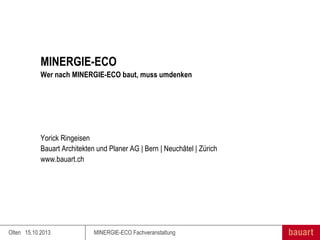 MINERGIE-ECO
Wer nach MINERGIE-ECO baut, muss umdenken

Yorick Ringeisen
Bauart Architekten und Planer AG | Bern | Neuchâtel | Zürich
www.bauart.ch

Olten 15.10.2013

MINERGIE-ECO Fachveranstaltung

 