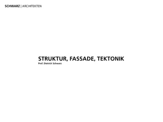 STRUKTUR, FASSADE, TEKTONIK
Prof. Dietrich Schwarz
SCHWARZ | ARCHITEKTEN
 