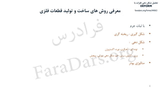 ‫فلزی‬ ‫قطعات‬ ‫تولید‬ ‫و‬ ‫ساخت‬ ‫های‬ ‫روش‬ ‫معرفی‬
•‫با‬‫ثبات‬‫جرم‬
•‫شکل‬‫گیری‬:‫ریخته‬‫گری‬
•‫شکل‬‫دهی‬:
•‫توده‬‫ای‬:‫آهنگری‬،،‫نورد‬‫اکستروژن‬
•‫ورق‬:،‫کشش‬،‫برش‬،‫خم‬‫شکل‬‫دهی‬،‫دورانی‬‫پیچش‬
•‫متالوژی‬‫پودر‬
4
‫با‬ ‫فلزات‬ ‫دهی‬ ‫شکل‬ ‫تحلیل‬
DEFORM
faradars.org/fvmec94063
‫س‬‫ر‬‫د‬‫ا‬‫ﺮ‬‫ﻓ‬
FaraDars.org
 