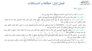 ‫اول‬ ‫ﻓﺼﻞ‬:‫اﺷﺘﺒﺎﻫﺎت‬ ‫و‬ ‫ﺧﻄﺎﻫﺎ‬
1-‫ﻣﻨﺎﺑﻊ‬‫ﺧﻄﺎ‬
-‫ﺧﻄﺎي‬‫داده‬:‫اﻏﻠﺐ‬‫در‬‫اﻧﺪازه‬‫ﮔﻴﺮي‬‫داده‬‫ﻫﺎ‬‫و‬‫ﻣﻔﺮوﺿﺎت‬‫ﻣﺴﺌﻠﻪ‬‫ﭘﻴﺶ‬‫ﻣﻲ‬‫آﻳﺪ‬.
-‫ﺧﻄﺎي‬‫ﻣﺪل‬:‫ﺷﺎﻣﻞ‬‫ﺳﺎده‬‫ﻧﻮﻳﺴﻲ‬‫ﻫﺎ‬‫و‬‫ﺻﺮﻓﻨﻈﺮ‬‫ﻛﺮدن‬‫ﻫﺎ‬‫ﺟﻬﺖ‬‫ﺗﻌﻴﻴﻦ‬‫ﻣﺪل‬‫رﻳﺎﺿﻲ‬
-‫ﺧﻄﺎي‬‫اﻋﻤﺎل‬‫ﺣﺴﺎﺑﻲ‬:‫در‬‫ﻣﺤﺎﺳﺒﺎت‬‫ﻋﻤﻠﻲ‬‫ﻛﻪ‬‫روي‬2‫ﻋﺪد‬‫ﺻﻮرت‬‫ﻣﻲ‬‫ﮔﻴﺮد‬‫ﮔﺎﻫﻲ‬‫ﺣﺎﺻﻞ‬‫ﻋﻤﻞ‬‫داراي‬‫ﺗﻌﺪاد‬‫ﻧﺎﻣﺘﻨﺎﻫﻲ‬‫رﻗﻢ‬‫اﺳﺖ‬‫ﻛﻪ‬‫اﻧﺘﺨﺎب‬
‫ﺗﻌﺪاد‬‫ﻣﺘﻨﺎﻫﻲ‬‫از‬‫آن‬‫ﺳﺒﺐ‬‫اﻳﻦ‬‫ﺧﻄﺎ‬‫ﻣﻲ‬‫ﺷﻮد‬.
‫ﻣﺜﺎل‬:‫ﺣﺎﺻﻞ‬‫ﺗﻘﺴﻴﻢ‬‫ﻳﺎ‬‫ﻛﺴﺮ‬0.33333333 …‫ﺑﻪ‬‫ﺗﻌﺪاد‬‫ﻧﺎﻣﺘﻨﺎﻫﻲ‬‫رﻗﻢ‬‫اﻋﺸﺎر‬‫دارد‬.‫ﺑﺎ‬‫ﺻﺮﻓﻨﻈﺮ‬‫ﻛﺮدن‬‫از‬‫ﺗﻤﺎﻣﻲ‬‫ارﻗﺎم‬‫اﻋﺸﺎر‬‫ﺧﻄﺎي‬‫ﻋﻤﻞ‬
‫ﺣﺴﺎﺑﻲ‬‫رخ‬‫ﻣﻲ‬‫دﻫﺪ‬.‫اﻳﻦ‬‫ﺧﻄﺎ‬‫ﺑﻪ‬‫ﺧﻄﺎي‬‫ﮔﺮد‬‫ﻛﺮدن‬‫ﺷﻨﺎﺧﺘﻪ‬‫ﻣﻲ‬‫ﺷﻮد‬.
-‫ﺧﻄﺎي‬‫ﻧﻤﺎﻳﺶ‬‫اﻋﺪاد‬:‫ﻧﻤﺎﻳﺶ‬‫اﻋﺸﺎري‬‫ﻳﺎ‬‫دودوﻳﻲ‬‫اﻛﺜﺮ‬‫اﻋﺪاد‬‫ﺑﺎ‬‫ﺗﻌﺪاد‬‫ﻧﺎﻣﺘﻨﺎﻫﻲ‬‫رﻗﻢ‬‫اﻣﻜﺎن‬‫ﭘﺬﻳﺮ‬‫ﻧﻴﺴﺖ‬.‫ﻟﺬا‬‫اﻧﺘﺨﺎب‬‫ﺗﻌﺪاد‬‫ﻣﺘﻨﺎﻫﻲ‬‫از‬‫ار‬‫ﻗﺎم‬‫ﺑﺴﻂ‬
‫ﻳﻚ‬‫ﻋﺪد‬‫ﻣﻮﺟﺐ‬‫اﻳﻦ‬‫ﺧﻄﺎ‬‫ﻣﻲ‬‫ﺷﻮد‬.
‫ﻣﺜﺎل‬:‫ﻋﺪد‬‫ﭘﻲ‬‫ﻳﺎ‬‫ﻫﻤﺎن‬π‫داراي‬‫ﺗﻌﺪاد‬‫ﻧﺎﻣﺘﻨﺎﻫﻲ‬‫ارﻗﺎم‬‫اﻋﺸﺎري‬‫اﺳﺖ‬‫ﻛﻪ‬‫ذﺧﻴﺮه‬‫ﺗﻌﺪاد‬‫ﻣﺘﻨﺎﻫﻲ‬‫از‬‫ارﻗﺎم‬‫آن‬‫ﺑﻪ‬‫ﺧﺎﻃﺮ‬‫ﻣﺤﺪودﻳﺖ‬‫ﻫﺎي‬‫ﺳﺨﺖ‬‫اﻓﺰاري‬
‫ﻣﻨﺠﺮ‬‫ﺑﻪ‬‫ﺧﻄﺎي‬‫ﻧﻤﺎﻳﺶ‬‫ﻣﻲ‬‫ﺷﻮد‬.
-‫ﺧﻄﺎي‬‫روش‬:‫از‬‫آﻧﺠﺎ‬‫ﻛﻪ‬‫روش‬‫ﻫﺎي‬‫ﻋﺪدي‬‫ﺗﻜﺮاري‬‫اﻧﺪ‬‫و‬‫ﺗﻘﺮﻳﺒﻲ‬‫از‬‫ﺟﻮاب‬‫را‬‫ﺑﺪﺳﺖ‬‫ﻣﻲ‬‫دﻫﻨﺪ؛‬‫ﻟﺬا‬‫دﻗﺖ‬‫اﻳﻦ‬‫ﺗﺮﻛﻴﺐ‬‫ﺑﺴﺘﮕﻲ‬‫ﺑﻪ‬‫ﻧﻮع‬‫روش‬،‫زﻣﺎن‬
‫و‬‫ﻣﺮﺣﻠﻪ‬‫ﺗﻮﻗﻒ‬‫آن‬‫دارد‬.‫ﻧﺎم‬‫اﻳﻦ‬‫ﻧﻮع‬،‫ﺧﻄﺎﻫﺎ‬‫ﺧﻄﺎي‬‫ﺑﺮش‬‫اﺳﺖ‬.
5
‫ﻣﺤﺎﺳﺒﺎت‬‫ﻋﺪدي‬
‫ﻛﻤﻚ‬ ‫ﺑﻪ‬MATLAB
faradars.org/fvmth102
‫س‬‫ر‬‫د‬‫ا‬‫ﺮ‬‫ﻓ‬
FaraDars.org
 