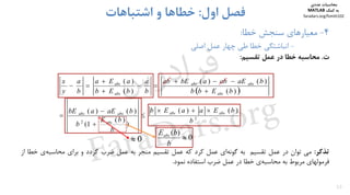 33
4-‫ﺧﻄﺎ‬ ‫ﺳﻨﺠﺶ‬ ‫ﻣﻌﻴﺎرﻫﺎي‬:
-‫ﭼﻬﺎر‬ ‫ﻃﻲ‬ ‫ﺧﻄﺎ‬ ‫اﻧﺒﺎﺷﺘﮕﻲ‬‫ﻋﻤﻞ‬‫اﺻﻠﻲ‬
‫اول‬ ‫ﻓﺼﻞ‬:‫اﺷﺘﺒﺎﻫﺎت‬ ‫و‬ ‫ﺧﻄﺎﻫﺎ‬
‫ت‬.‫ﻣﺤﺎﺳﺒﻪ‬‫ﺧﻄﺎ‬‫در‬‫ﻋﻤﻞ‬‫ﺗﻘﺴﻴﻢ‬:
‫ﺗﺬﻛﺮ‬:‫ﻣﻲ‬‫ﺗﻮان‬‫در‬‫ﻋﻤﻞ‬‫ﺗﻘﺴﻴﻢ‬‫ﺑﻪ‬‫اي‬‫ﮔﻮﻧﻪ‬‫ﻋﻤﻞ‬‫ﻛﺮد‬‫ﻛﻪ‬‫ﻋﻤﻞ‬‫ﺗﻘﺴﻴﻢ‬‫ﻣﻨﺠﺮ‬‫ﺑﻪ‬‫ﻋﻤﻞ‬‫ﺿﺮب‬‫ﮔﺮدد‬‫و‬‫ﺑﺮاي‬‫ي‬‫ﻣﺤﺎﺳﺒﻪ‬‫ﺧ‬‫ﻄﺎ‬‫از‬
‫ﻓﺮﻣﻮﻟﻬﺎي‬‫ﻣﺮﺑﻮط‬‫ﺑﻪ‬‫ي‬‫ﻣﺤﺎﺳﺒﻪ‬‫ﺧﻄﺎ‬‫در‬‫ﻋﻤﻞ‬‫ﺿﺮب‬‫اﺳﺘﻔﺎده‬‫ﻧﻤﻮد‬.
 
2
2
)()(
)
)(
1(
)()(
)(
)()(
)(
)(
b
bEaaEb
b
bE
b
baEabE
bEbb
baEababEab
b
a
bEb
aEa
b
a
y
x
absabs
abs
absabs
abs
absabs
abs
abs











0
)(

b
bEabs
0
‫ﻣﺤﺎﺳﺒﺎت‬‫ﻋﺪدي‬
‫ﻛﻤﻚ‬ ‫ﺑﻪ‬MATLAB
faradars.org/fvmth102
‫س‬‫ر‬‫د‬‫ا‬‫ﺮ‬‫ﻓ‬
FaraDars.org
 
