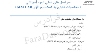 ‫ﺣﻞ‬‫دﺳﺘﮕﺎه‬‫ﻫﺎي‬‫ﻣﻌﺎدﻻت‬‫ﺧﻄﻲ‬
-‫ﻣﻘﺪﻣﻪ‬
1-‫رﻫﻴﺎﻓﺖ‬‫ﻫﺎي‬‫ﻏﻴﺮ‬‫ﺗﻜﺮاري‬)‫ﺑﻪ‬‫ﻫﻤﺮاه‬‫ﺑﺮﻧﺎﻣﻪ‬MATLAB(
-‫روش‬‫ﮔﻮس‬‫ﻧﺎﻗﺺ‬
-‫ﮔﻮس‬‫ﺑﺎ‬‫ﻣﺤﻮرﻳﺖ‬‫ﻧﺴﺒﻲ‬‫ﻗﻴﺎﺳﻲ‬‫ﻳﺎ‬‫ﭘﻴﻮوﺗﻴﻨﮓ‬
-‫روش‬‫ﺗﺠﺰﻳﻪ‬LU
2-‫رﻫﻴﺎﻓﺖ‬‫ﻫﺎي‬‫ﺗﻜﺮاري‬)‫ﺑﻪ‬‫ﻫﻤﺮاه‬‫ﺑﺮﻧﺎﻣﻪ‬MATLAB(
-‫روش‬‫ژاﻛﻮﺑﻲ‬
-‫روش‬‫ﮔﻮس‬-‫ﺳﻴﺪال‬
‫دوم‬ ‫ﻓﺼﻞ‬ ‫ﺳﻮم‬ ‫ﻓﺼﻞ‬ ‫ﭼﻬﺎرم‬ ‫ﻓﺼﻞ‬ ‫ﭘﻨﺠﻢ‬ ‫ﻓﺼﻞ‬
‫اﺻﻠﻲ‬ ‫ﻫﺎي‬ ‫ﺳﺮﻓﺼﻞ‬‫آﻣﻮزﺷﻲ‬ ‫دوره‬
»‫اﻓﺰار‬ ‫ﻧﺮم‬ ‫ﻛﻤﻚ‬ ‫ﺑﻪ‬ ‫ﻋﺪدي‬ ‫ﻣﺤﺎﺳﺒﺎت‬MATLAB«
‫ﻣﺤﺎﺳﺒﺎت‬‫ﻋﺪدي‬
‫ﻛﻤﻚ‬ ‫ﺑﻪ‬MATLAB
faradars.org/fvmth102
‫س‬‫ر‬‫د‬‫ا‬‫ﺮ‬‫ﻓ‬
FaraDars.org
 