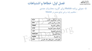 40
5-‫ﻣﻌﺮﻓﻲ‬‫ﺑﺮﻧﺎﻣﻪ‬Matlab‫ﺑﺮاي‬‫ﻋﺪدي‬ ‫ﻣﺤﺎﺳﺒﺎت‬ ‫ﻛﺎرﺑﺮد‬
-‫ﻣﻔﺎﻫﻴﻢ‬‫ﭘﺎﻳﻪ‬:‫در‬ ‫ﻣﻔﻴﺪ‬ ‫ﺗﻮاﺑﻊ‬ ‫ﺑﺮﺧﻲ‬Matlab
‫اول‬ ‫ﻓﺼﻞ‬:‫اﺷﺘﺒﺎﻫﺎت‬ ‫و‬ ‫ﺧﻄﺎﻫﺎ‬
‫ﻣﺤﺎﺳﺒﺎت‬‫ﻋﺪدي‬
‫ﻛﻤﻚ‬ ‫ﺑﻪ‬MATLAB
faradars.org/fvmth102
‫س‬‫ر‬‫د‬‫ا‬‫ﺮ‬‫ﻓ‬
FaraDars.org
 