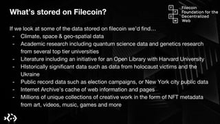 What’s stored on Filecoin?
If we look at some of the data stored on filecoin we’d find…
- Climate, space & geo-spatial dat...