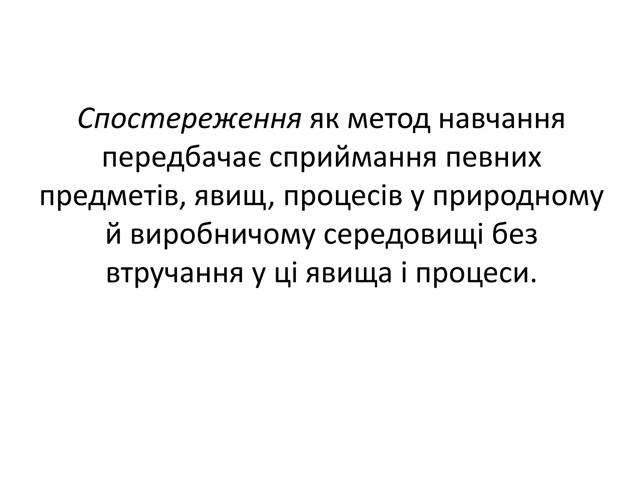 Спостереження як метод навчання
передбачає сприймання певних
предметів, явищ, процесів у природному
й виробничому середовищі без
втручання у ці явища і процеси.
 