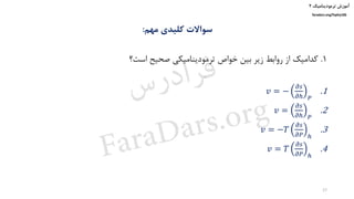 ‫ترمودینامیک‬ ‫آموزش‬۲
faradars.org/fvphy106
‫مهم‬ ‫کلیدی‬ ‫سواالت‬:
1.‫است؟‬ ‫صحیح‬ ‫ترمودینامیکی‬ ‫خواص‬ ‫بین‬ ‫زیر‬ ‫روابط‬ ‫از‬ ‫کدامیک‬
.1𝑣 = −
𝜕𝑠
𝜕ℎ 𝑃
.2𝑣 =
𝜕𝑠
𝜕ℎ 𝑃
.3𝑣 = −𝑇
𝜕𝑠
𝜕𝑃 ℎ
.4𝑣 = 𝑇
𝜕𝑠
𝜕𝑃 ℎ
17
‫س‬‫ر‬‫د‬‫ا‬‫ﺮ‬‫ﻓ‬
FaraDars.org
 