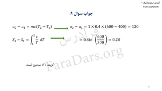 ‫ترمودینامیک‬ ‫آموزش‬۲
faradars.org/fvphy106
‫سوال‬ ‫جواب‬9:
𝑢2 − 𝑢1 = 𝑚𝑐 𝑇2 − 𝑇1 𝑢2 − 𝑢1 = 1 × 0.4 × 600 − 400 = 120
𝑆2 − 𝑆1 = න
1
2
𝑐
𝑇
𝑑𝑇 = 0.4𝑙𝑛
600
300
= 0.28
‫گزینه‬(3)‫است‬ ‫صحیح‬.
34
‫س‬‫ر‬‫د‬‫ا‬‫ﺮ‬‫ﻓ‬
FaraDars.org
 