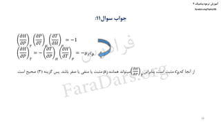 ‫ترمودینامیک‬ ‫آموزش‬۲
faradars.org/fvphy106
‫سوال‬ ‫جواب‬11:
𝜕𝐻
𝜕𝑃 𝑇
𝜕𝑃
𝜕𝑇 𝐻
𝜕𝑇
𝜕𝐻 𝑃
= −1
𝜕𝐻
𝜕𝑃 𝑇
= −
𝜕𝑇
𝜕𝑃 𝐻
𝜕𝐻
𝜕𝑇 𝑃
= −𝜇 𝑗 𝑐 𝑝
‫که‬ ‫آنجا‬ ‫از‬𝑐 𝑝‫بنابراین‬ ،‫است‬ ‫مثبت‬
𝜕𝐻
𝜕𝑃 𝑇
‫همانند‬ ‫میتواند‬𝜇 𝑗‫باشد‬ ‫صفر‬ ‫یا‬ ‫منفی‬ ‫یا‬ ‫مثبت‬.‫گزینه‬ ‫پس‬(3)‫است‬ ‫صحیح‬.
38
‫س‬‫ر‬‫د‬‫ا‬‫ﺮ‬‫ﻓ‬
FaraDars.org
 