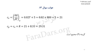 ‫ترمودینامیک‬ ‫آموزش‬۲
faradars.org/fvphy106
‫سوال‬ ‫جواب‬13:
𝑐 𝑣 =
𝜕ത𝑢
𝜕𝑇 𝑣
= 0.02𝑇 + 5 = 0.02 × 800 + 5 = 21
𝑐 𝑝 = 𝑐 𝑣 + 𝑅 = 21 + 8.31 = 29.31
‫گزینه‬(4)‫است‬ ‫صحیح‬.
42
‫س‬‫ر‬‫د‬‫ا‬‫ﺮ‬‫ﻓ‬
FaraDars.org
 