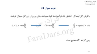 ‫ترمودینامیک‬ ‫آموزش‬۲
faradars.org/fvphy106
‫سوال‬ ‫جواب‬15:
‫میباشد‬ ‫ثابت‬ ‫دما‬ ‫فرآیند‬ ‫یک‬ ‫اختناق‬ ،‫آل‬ ‫ایده‬ ‫گاز‬ ‫فرض‬ ‫با‬.‫میت‬ ‫گاز‬ ‫این‬ ‫برای‬ ‫بنابراین‬‫نوشت‬ ‫وان‬:
‫گزینه‬ ‫پس‬(2)‫است‬ ‫صحیح‬.
𝑆2 − 𝑆1 = −𝑅𝑙𝑛
𝑃1
𝑃2
𝑅 = 𝑅𝑙𝑛
𝑃1
𝑃2
𝑃1
𝑃2
= exp 1.0 = 2.72
46
‫س‬‫ر‬‫د‬‫ا‬‫ﺮ‬‫ﻓ‬
FaraDars.org
 