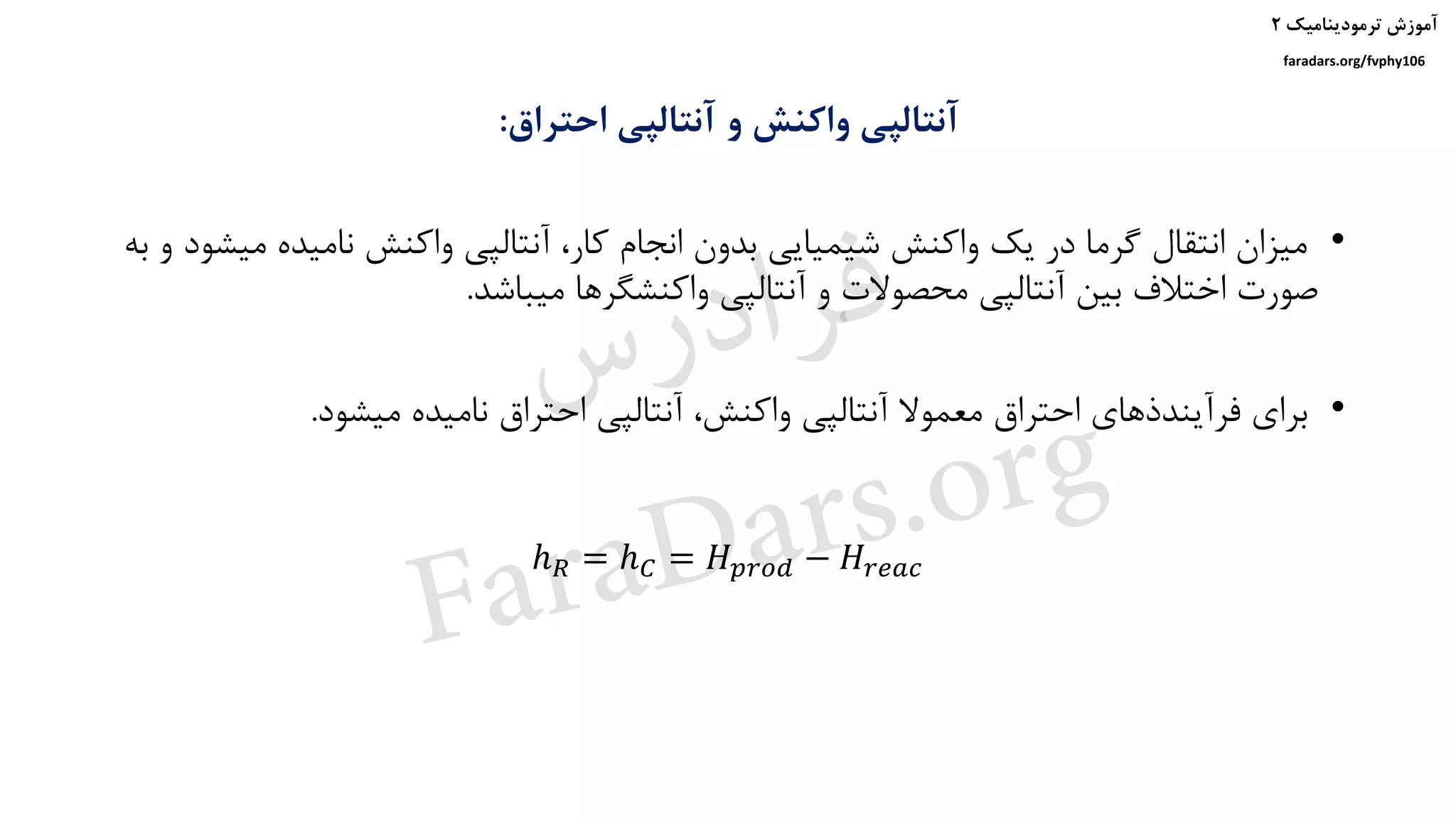 ‫ترمودینامیک‬ ‫آموزش‬۲
faradars.org/fvphy106
‫احتراق‬ ‫آنتالپی‬ ‫و‬ ‫واکنش‬ ‫آنتالپی‬:
•‫نامیده‬ ‫واکنش‬ ‫آنتالپی‬ ،‫کار‬ ‫انجام‬ ‫بدون‬ ‫شیمیایی‬ ‫واکنش‬ ‫یک‬ ‫در‬ ‫گرما‬ ‫انتقال‬ ‫میزان‬‫به‬ ‫و‬ ‫میشود‬
‫میباشد‬ ‫واکنشگرها‬ ‫آنتالپی‬ ‫و‬ ‫محصوالت‬ ‫آنتالپی‬ ‫بین‬ ‫اختالف‬ ‫صورت‬.
•‫میشود‬ ‫نامیده‬ ‫احتراق‬ ‫آنتالپی‬ ،‫واکنش‬ ‫آنتالپی‬ ‫معموال‬ ‫احتراق‬ ‫فرآیندذهای‬ ‫برای‬.
ℎ 𝑅 = ℎ 𝐶 = 𝐻 𝑝𝑟𝑜𝑑 − 𝐻𝑟𝑒𝑎𝑐
‫س‬‫ر‬‫د‬‫ا‬‫ﺮ‬‫ﻓ‬
FaraDars.org
 