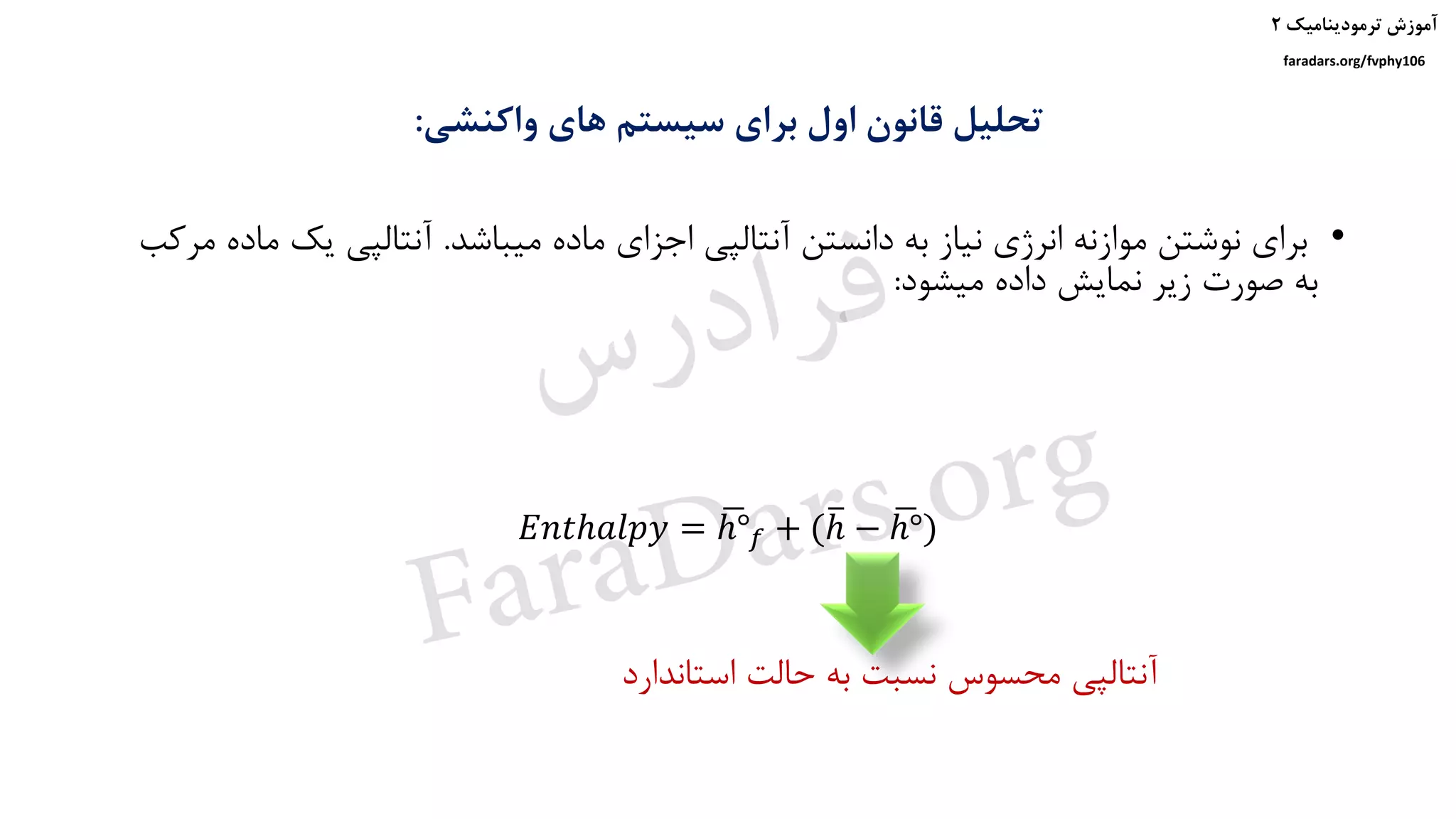 ‫ترمودینامیک‬ ‫آموزش‬۲
faradars.org/fvphy106
‫واکنشی‬ ‫های‬ ‫سیستم‬ ‫برای‬ ‫اول‬ ‫قانون‬ ‫تحلیل‬:
𝐸𝑛𝑡ℎ𝑎𝑙𝑝𝑦 = ഥℎ° 𝑓 + (തℎ − ഥℎ°)
•‫میباشد‬ ‫ماده‬ ‫اجزای‬ ‫آنتالپی‬ ‫دانستن‬ ‫به‬ ‫نیاز‬ ‫انرژی‬ ‫موازنه‬ ‫نوشتن‬ ‫برای‬.‫یک‬ ‫آنتالپی‬‫مرکب‬ ‫ماده‬
‫میشود‬ ‫داده‬ ‫نمایش‬ ‫زیر‬ ‫صورت‬ ‫به‬:
‫استاندارد‬ ‫حالت‬ ‫به‬ ‫نسبت‬ ‫محسوس‬ ‫آنتالپی‬
‫س‬‫ر‬‫د‬‫ا‬‫ﺮ‬‫ﻓ‬
FaraDars.org
 