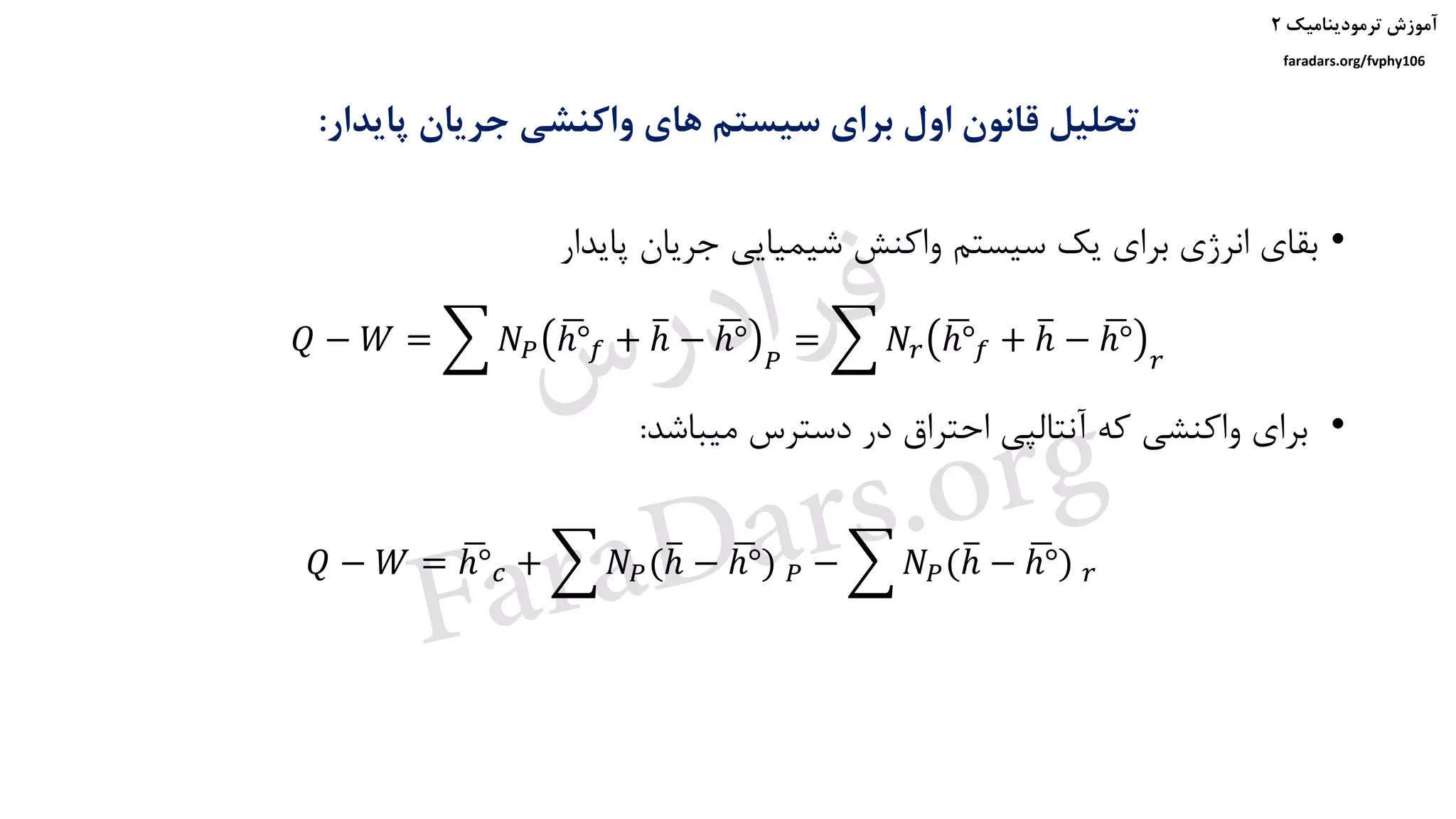 ‫ترمودینامیک‬ ‫آموزش‬۲
faradars.org/fvphy106
‫پایدار‬ ‫جریان‬ ‫واکنشی‬ ‫های‬ ‫سیستم‬ ‫برای‬ ‫اول‬ ‫قانون‬ ‫تحلیل‬:
•‫پایدار‬ ‫جریان‬ ‫شیمیایی‬ ‫واکنش‬ ‫سیستم‬ ‫یک‬ ‫برای‬ ‫انرژی‬ ‫بقای‬
•‫میباشد‬ ‫دسترس‬ ‫در‬ ‫احتراق‬ ‫آنتالپی‬ ‫که‬ ‫واکنشی‬ ‫برای‬:
𝑄 − 𝑊 = ෍ 𝑁𝑃
ഥℎ° 𝑓 + തℎ − ഥℎ°
𝑃
= ෍ 𝑁𝑟
ഥℎ° 𝑓 + തℎ − ഥℎ°
𝑟
𝑄 − 𝑊 = ഥℎ° 𝑐 + ෍ 𝑁𝑃(തℎ − ഥℎ°) 𝑃 − ෍ 𝑁 𝑃(തℎ − ഥℎ°) 𝑟
‫س‬‫ر‬‫د‬‫ا‬‫ﺮ‬‫ﻓ‬
FaraDars.org
 