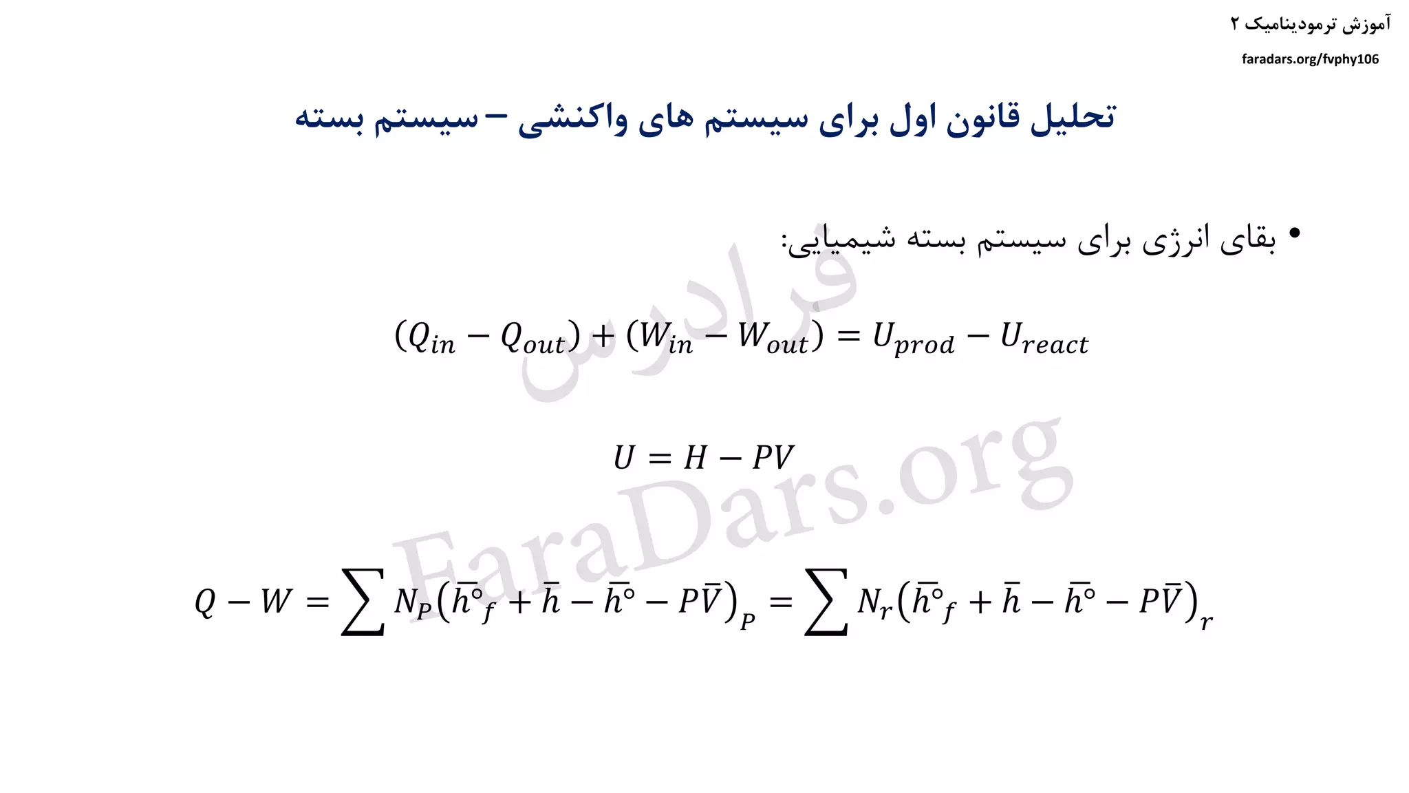 ‫ترمودینامیک‬ ‫آموزش‬۲
faradars.org/fvphy106
‫واکنشی‬ ‫های‬ ‫سیستم‬ ‫برای‬ ‫اول‬ ‫قانون‬ ‫تحلیل‬–‫بسته‬ ‫سیستم‬
𝑄𝑖𝑛 − 𝑄 𝑜𝑢𝑡 + 𝑊𝑖𝑛 − 𝑊𝑜𝑢𝑡 = 𝑈 𝑝𝑟𝑜𝑑 − 𝑈𝑟𝑒𝑎𝑐𝑡
𝑈 = 𝐻 − 𝑃𝑉
𝑄 − 𝑊 = ෍ 𝑁𝑃
ഥℎ° 𝑓 + തℎ − ഥℎ° − 𝑃 ത𝑉
𝑃
= ෍ 𝑁𝑟
ഥℎ° 𝑓 + തℎ − ഥℎ° − 𝑃 ത𝑉
𝑟
•‫شیمیایی‬ ‫بسته‬ ‫سیستم‬ ‫برای‬ ‫انرژی‬ ‫بقای‬:
‫س‬‫ر‬‫د‬‫ا‬‫ﺮ‬‫ﻓ‬
FaraDars.org
 