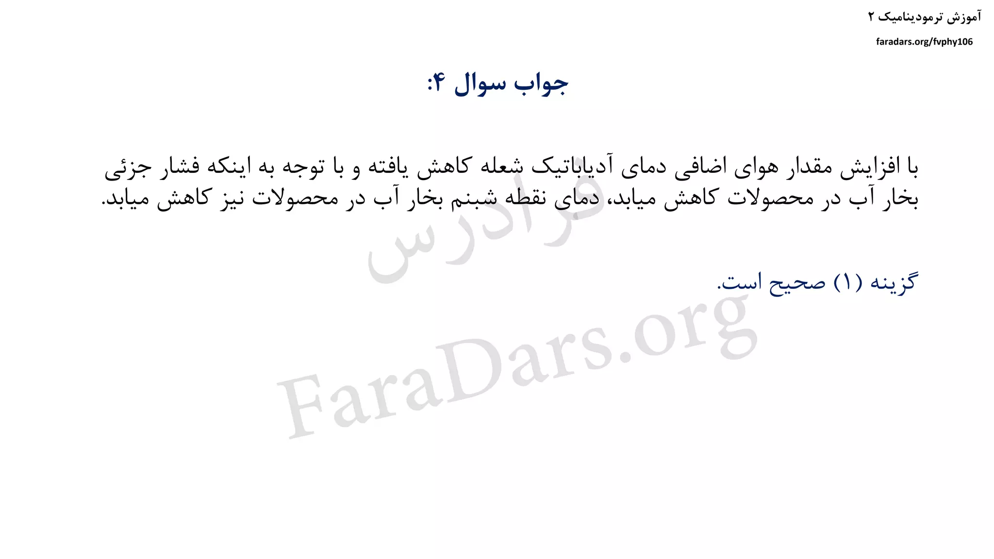 ‫ترمودینامیک‬ ‫آموزش‬۲
faradars.org/fvphy106
‫سوال‬ ‫جواب‬4:
‫ف‬ ‫اینکه‬ ‫به‬ ‫توجه‬ ‫با‬ ‫و‬ ‫یافته‬ ‫کاهش‬ ‫شعله‬ ‫آدیاباتیک‬ ‫دمای‬ ‫اضافی‬ ‫هوای‬ ‫مقدار‬ ‫افزایش‬ ‫با‬‫جزئی‬ ‫شار‬
‫می‬ ‫کاهش‬ ‫نیز‬ ‫محصوالت‬ ‫در‬ ‫آب‬ ‫بخار‬ ‫شبنم‬ ‫نقطه‬ ‫دمای‬ ،‫میابد‬ ‫کاهش‬ ‫محصوالت‬ ‫در‬ ‫آب‬ ‫بخار‬‫ابد‬.
‫گزینه‬(1)‫است‬ ‫صحیح‬.
‫س‬‫ر‬‫د‬‫ا‬‫ﺮ‬‫ﻓ‬
FaraDars.org
 