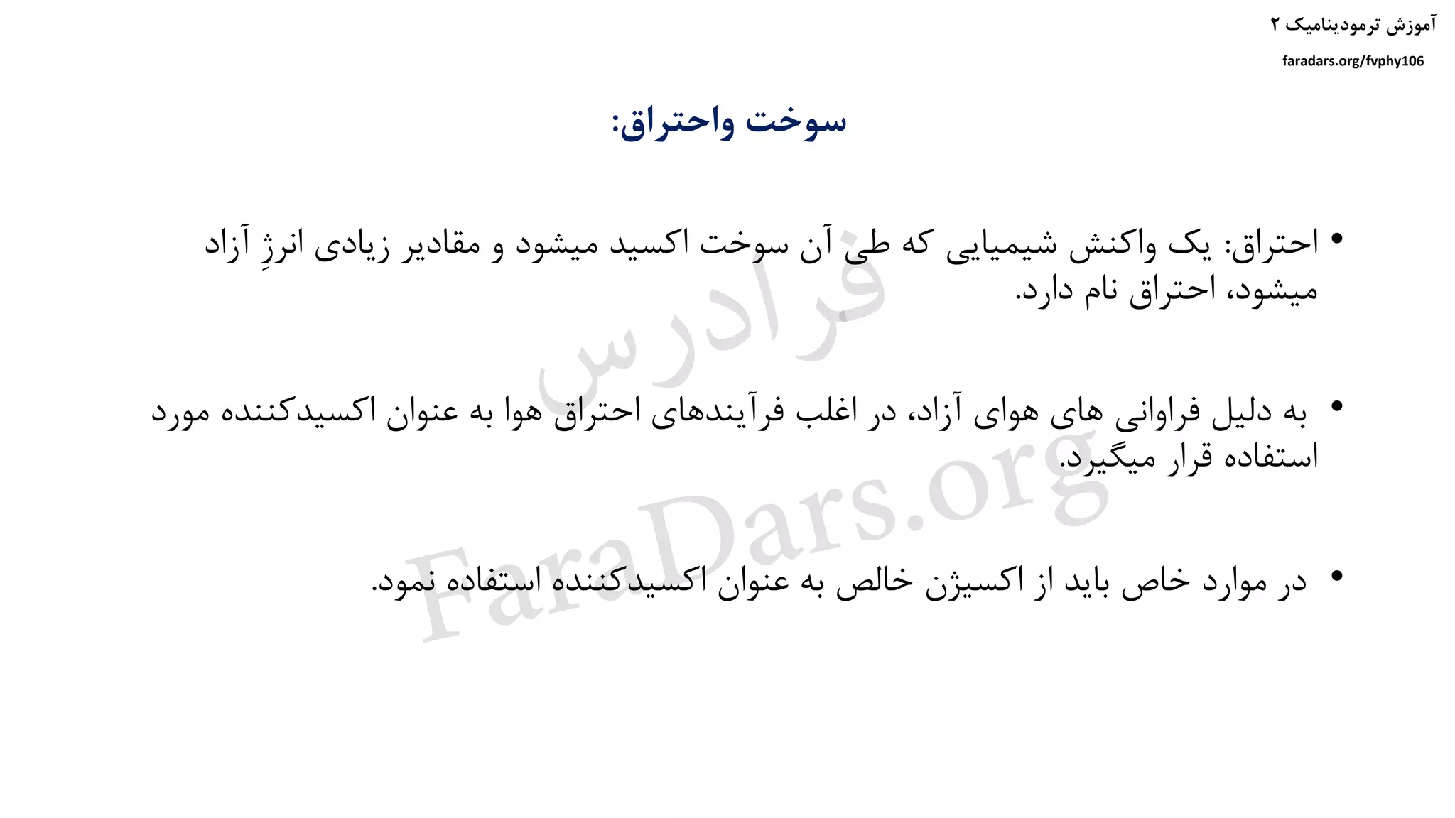 ‫ترمودینامیک‬ ‫آموزش‬۲
faradars.org/fvphy106
‫واحتراق‬ ‫سوخت‬:
•‫احتراق‬:‫آزا‬ ِ‫ژ‬‫انر‬ ‫زیادی‬ ‫مقادیر‬ ‫و‬ ‫میشود‬ ‫اکسید‬ ‫سوخت‬ ‫آن‬ ‫طی‬ ‫که‬ ‫شیمیایی‬ ‫واکنش‬ ‫یک‬‫د‬
‫دارد‬ ‫نام‬ ‫احتراق‬ ،‫میشود‬.
•‫مو‬ ‫اکسیدکننده‬ ‫عنوان‬ ‫به‬ ‫هوا‬ ‫احتراق‬ ‫فرآیندهای‬ ‫اغلب‬ ‫در‬ ،‫آزاد‬ ‫هوای‬ ‫های‬ ‫فراوانی‬ ‫دلیل‬ ‫به‬‫رد‬
‫میگیرد‬ ‫قرار‬ ‫استفاده‬.
•‫نمود‬ ‫استفاده‬ ‫اکسیدکننده‬ ‫عنوان‬ ‫به‬ ‫خالص‬ ‫اکسیژن‬ ‫از‬ ‫باید‬ ‫خاص‬ ‫موارد‬ ‫در‬.
‫س‬‫ر‬‫د‬‫ا‬‫ﺮ‬‫ﻓ‬
FaraDars.org
 